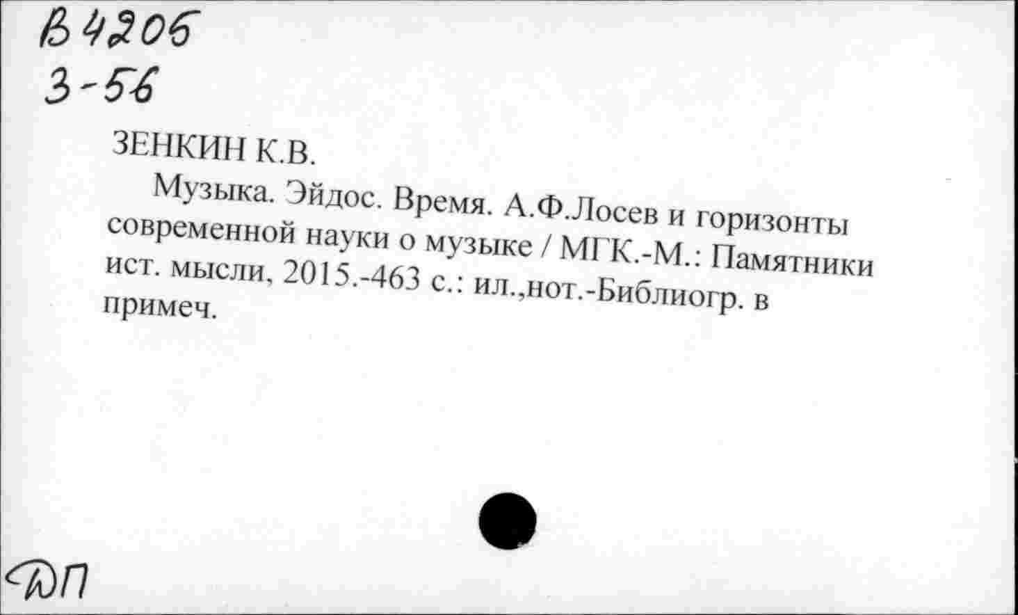 ﻿Ъ'Ы
ЗЕНКИН К.В.
Музыка. Эйдос. Время. А.Ф.Лосев и горизонты современной науки о музыке / МГК.-М.: Памятники ист. мысли, 2015.-463 с.: ил.,нот.-Библиогр. в примеч.